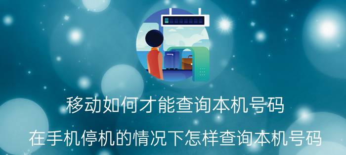 移动如何才能查询本机号码 在手机停机的情况下怎样查询本机号码？